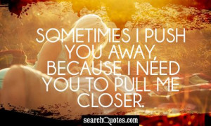 Sometimes I push you away, because I need you to pull me closer.