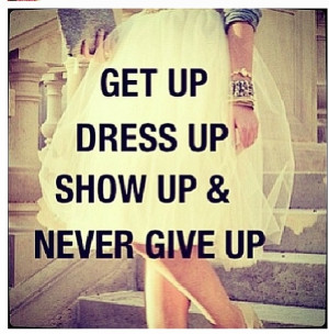 Get up, dress up, show up, and never give up! ....and do it smiling ...