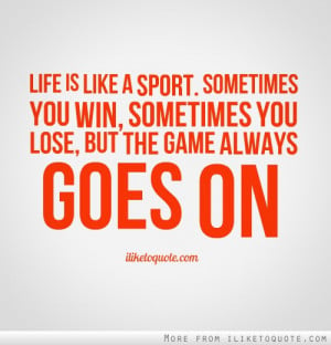 Life is like a sport. Sometimes you win, sometimes you lose, but the ...