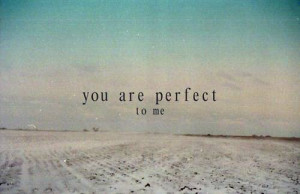 Darling, you may not be perfect, but you are perfect to me. ~ :)