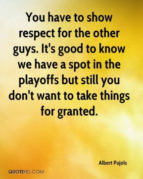 Albert Pujols - You have to show respect for the other guys. It's good ...