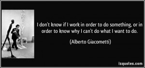 ... order to know why I can't do what I want to do. - Alberto Giacometti