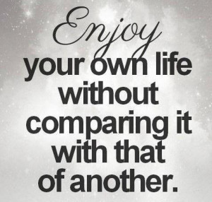 Enjoy your own life without comparing with that of another.