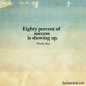 Eighty Percent of success is showing up. – Woody Allen