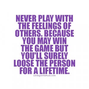 play with the feelings of others. Because you may win the game but you ...