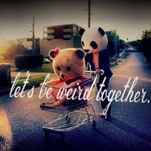 Being Weird Together Quotes Let's be weird together