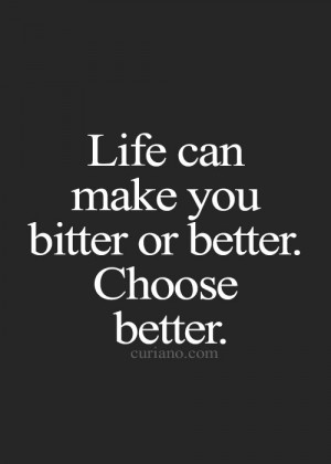 Life can make you bitter or better. Choose better.