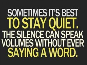 Sometimes its best to stay QUIET. The silence can speak volumes ...