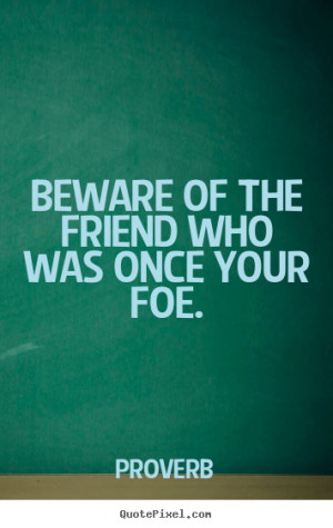 Beware of the friend who was once your foe. Proverb best friendship ...