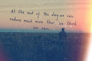 at the end of the day we can endure much more than we thought we could ...