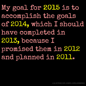 My goal for 2015 is to accomplish the goals of 2014, which I should ...