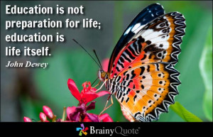 Education is not preparation for life; education is life itself.