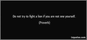 Do not try to fight a lion if you are not one yourself. - Proverbs