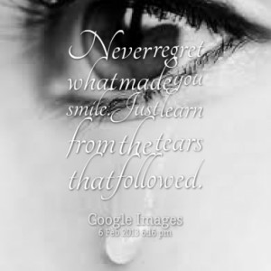 ... regret what made you smile.Just learn from the tears that followed