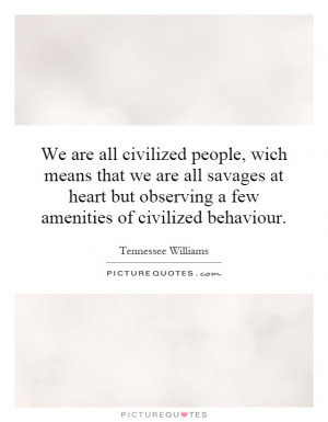 We are all civilized people, wich means that we are all savages at ...