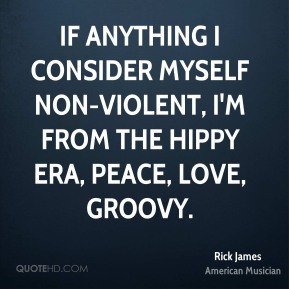 ... non-violent, I'm from the hippy era, peace, love, groovy. - Rick James