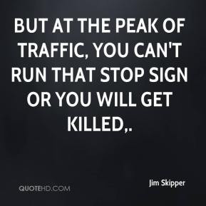 ... peak of traffic, you can't run that stop sign or you will get killed