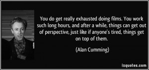 get really exhausted doing films. You work such long hours, and after ...