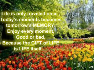 moments becomes tomorrow's memory. Enjoy every moment, good or bad ...