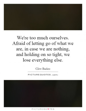 We're too much ourselves. Afraid of letting go of what we are, in case ...