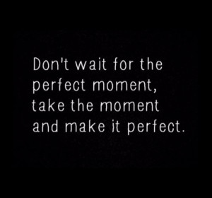 ... wait for the perfect moment, take the moment and make it perfect