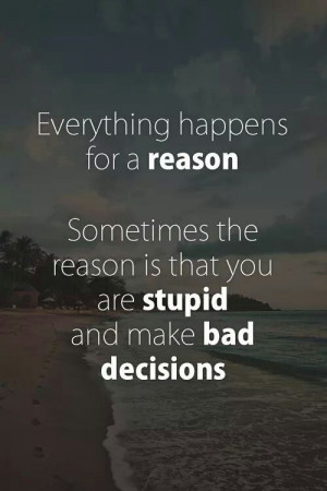 ... . Sometimes the reason is that you are stupid make bad decisions