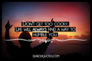 Don’t get too cocky. Life will always find a way to humble you.