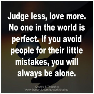 Judge less, love more. No one in the world is perfect. If you avoid ...