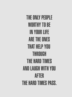 worthy to be in your life are the ones that help you through the hard ...