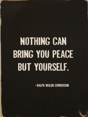 Nothing can bring you peace, but yourself.