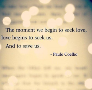 The moment we begin to seek love, love begins to seek us. And to save ...