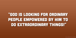 ... for ordinary people empowered by Him to do extraordinary things