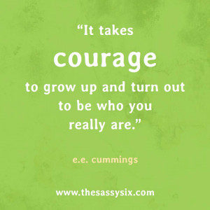 It Takes Courage To Grow Up And Turn Out To Be Who You Really Are
