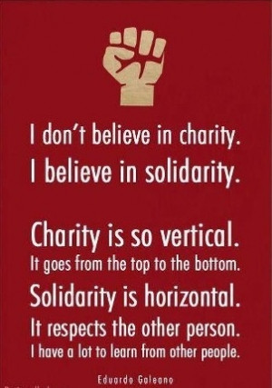 don’t believe in charity. I believe in solidarity. Charity is so ...