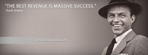 Frank Sinatra - The best revenge is massive success.