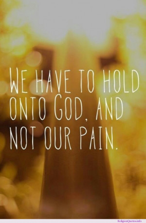 We have to hold onto God, and not our pain