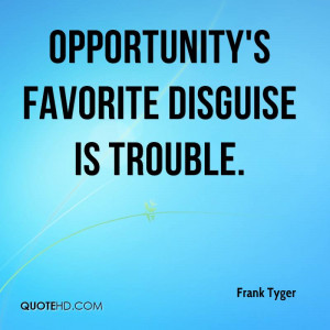 Opportunity's favorite disguise is trouble.