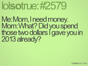Me: Mom, I need money. Mom: What? Did you spend those two dollars I ...