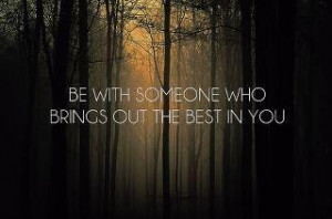 Be with someone who brings out the best in you.