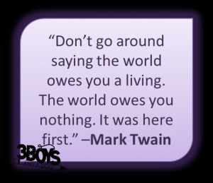 Don’t go around saying the world owes you a living. The world owes ...