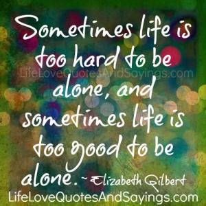 Sometimes life is too hard to be alone, and sometimes life is too good ...