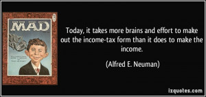 ... income-tax form than it does to make the income. - Alfred E. Neuman
