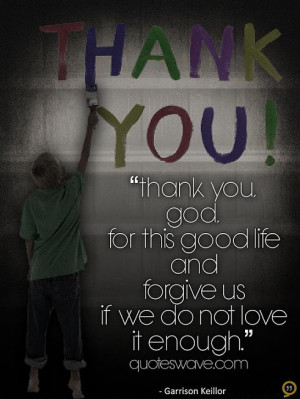 Thank you, God, for this good life and forgive us if we do not love it ...