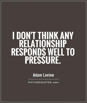 ... think any relationship responds well to pressure Picture Quote #1