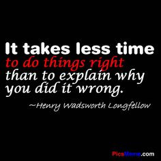 It takes less time to do things right than to explain why you did it ...