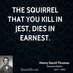 The squirrel that you kill in jest, dies in earnest.