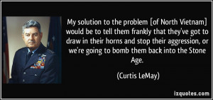 My solution to the problem [of North Vietnam] would be to tell them ...