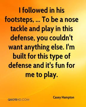 Casey Hampton - I followed in his footsteps, ... To be a nose tackle ...