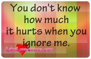 You-dont-know-how-much-it-hurts-when-you-ignore-me.-Like_Love_Quotes ...