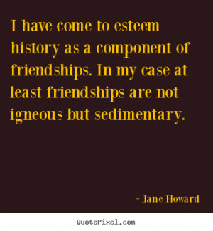 Jane Howard picture quotes - I have come to esteem history as a ...